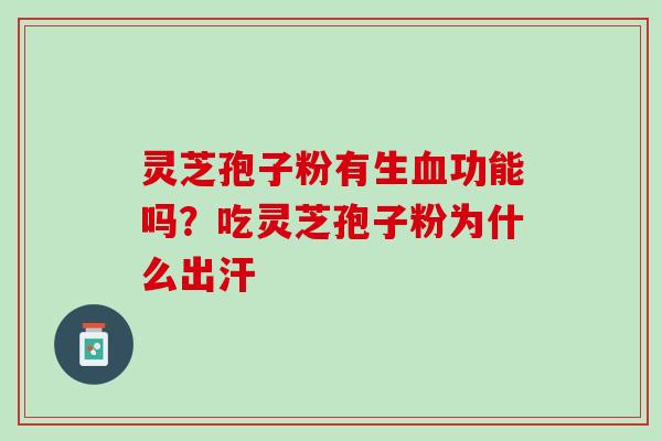 灵芝孢子粉有生功能吗?吃灵芝孢子粉为什么出汗 灵芝孢子粉有生功能吗?吃灵芝孢子粉为什么出汗