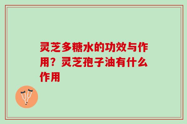 灵芝多糖水的功效与作用?灵芝孢子油有什么作用 灵芝多糖水的功效与作用?灵芝孢子油有什么作用