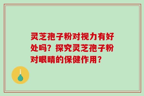 灵芝孢子粉对视力有好处吗？探究灵芝孢子粉对眼睛的保健作用？
