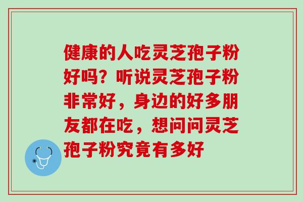 健康的人吃灵芝孢子粉好吗？听说灵芝孢子粉非常好，身边的好多朋友都在吃，想问问灵芝孢子粉究竟有多好