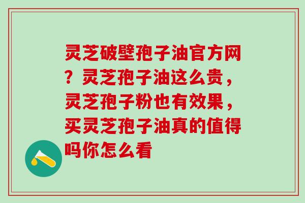 灵芝破壁孢子油官方网?灵芝孢子油这么贵,灵芝孢子粉也有效果,买灵芝孢子油真的值得吗你怎么看 灵芝破壁孢子油官方网?灵芝孢子油这么贵,灵芝孢子粉也有效果,买灵芝孢子油真的值得吗你怎么看