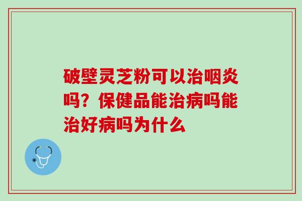破壁灵芝粉可以吗?保健品能吗能好吗为什么 破壁灵芝粉可以吗?保健品能吗能好吗为什么
