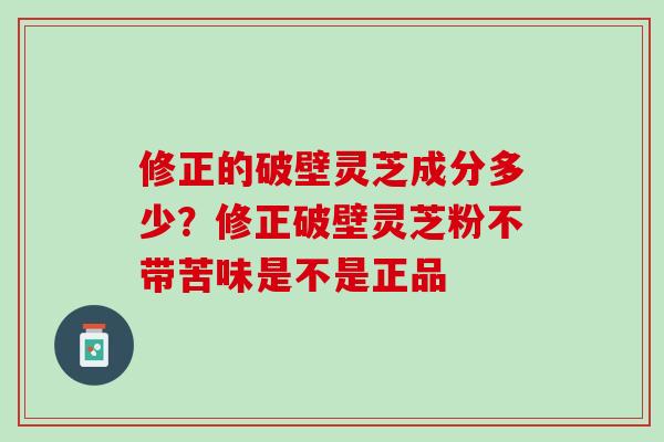 修正的破壁灵芝成分多少？修正破壁灵芝粉不带苦味是不是正品
