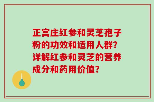 正宫庄红参和灵芝孢子粉的功效和适用人群?详解红参和灵芝的营养成分和药用价值? 正宫庄红参和灵芝孢子粉的功效和适用人群?详解红参和灵芝的营养成分和药用价值?