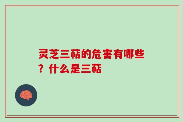 灵芝三萜的危害有哪些?什么是三萜 灵芝三萜的危害有哪些?什么是三萜