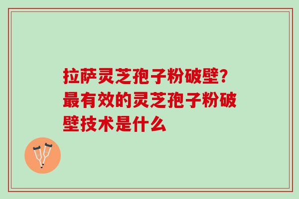 拉萨灵芝孢子粉破壁？最有效的灵芝孢子粉破壁技术是什么