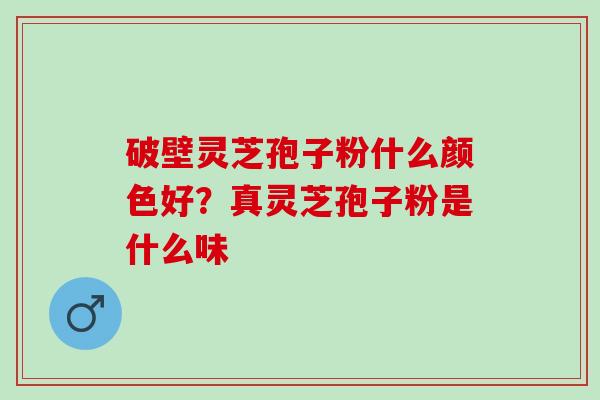 破壁灵芝孢子粉什么颜色好？真灵芝孢子粉是什么味