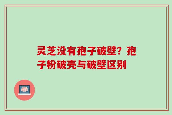 灵芝没有孢子破壁？孢子粉破壳与破壁区别