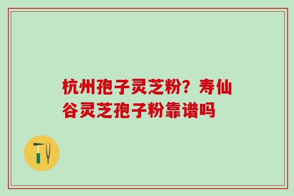 杭州孢子灵芝粉？寿仙谷灵芝孢子粉靠谱吗