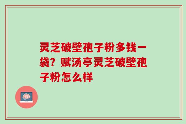 灵芝破壁孢子粉多钱一袋？赋汤亭灵芝破壁孢子粉怎么样