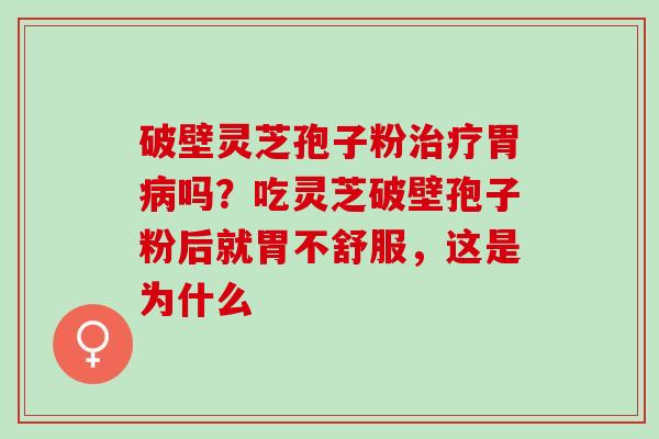 破壁灵芝孢子粉治疗胃病吗？吃灵芝破壁孢子粉后就胃不舒服，这是为什么