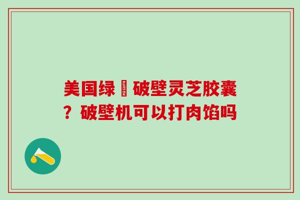 美国绿葉破壁灵芝胶囊？破壁机可以打肉馅吗