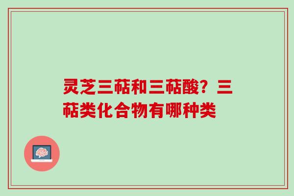 灵芝三萜和三萜酸？三萜类化合物有哪种类