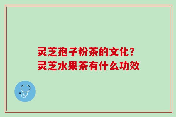 灵芝孢子粉茶的文化？灵芝水果茶有什么功效