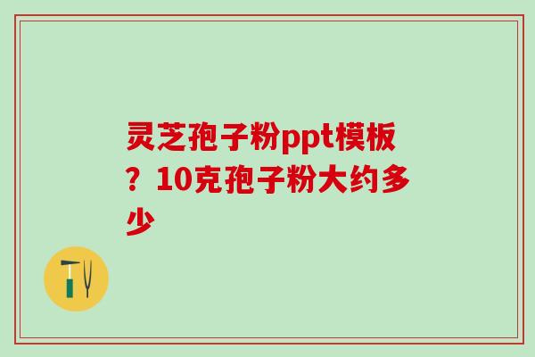 灵芝孢子粉ppt模板？10克孢子粉大约多少