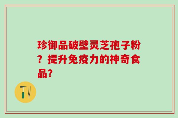 珍御品破壁灵芝孢子粉？提升免疫力的神奇食品？
