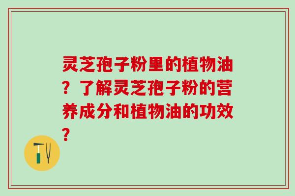 灵芝孢子粉里的植物油？了解灵芝孢子粉的营养成分和植物油的功效？