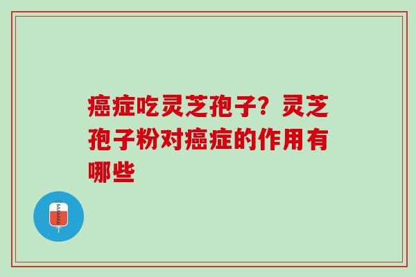癌症吃灵芝孢子？灵芝孢子粉对癌症的作用有哪些