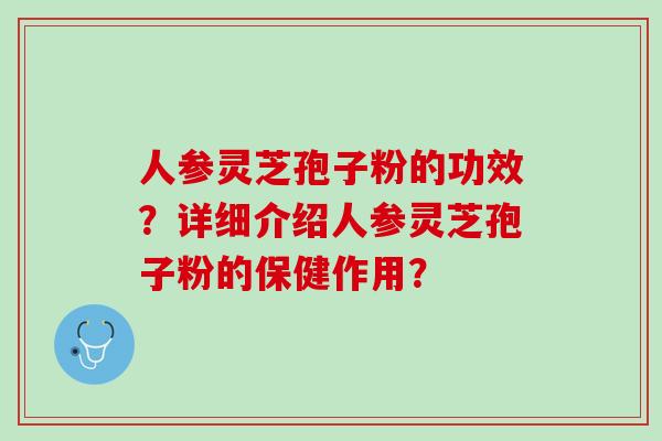 人参灵芝孢子粉的功效？详细介绍人参灵芝孢子粉的保健作用？