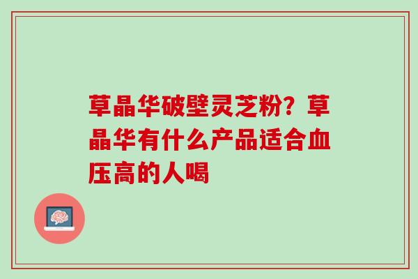 草晶华破壁灵芝粉？草晶华有什么产品适合血压高的人喝