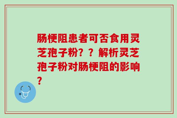 肠梗阻患者可否食用灵芝孢子粉？？解析灵芝孢子粉对肠梗阻的影响？
