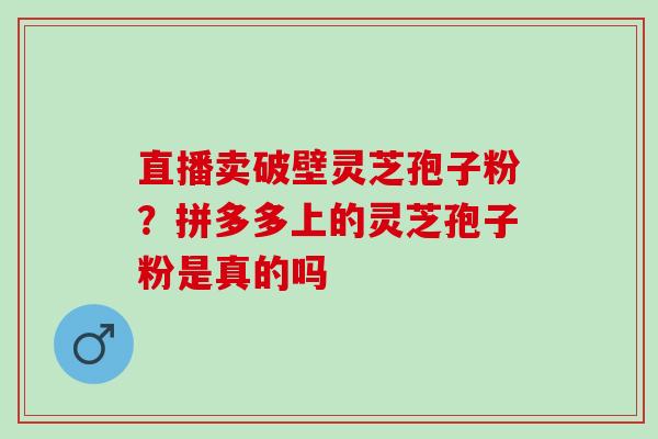 直播卖破壁灵芝孢子粉？拼多多上的灵芝孢子粉是真的吗