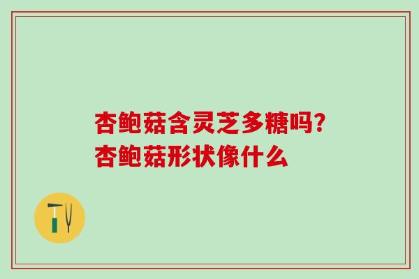 杏鲍菇含灵芝多糖吗？杏鲍菇形状像什么