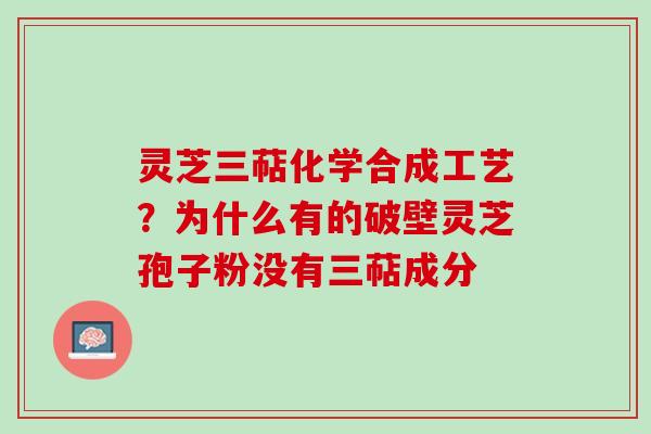 灵芝三萜化学合成工艺？为什么有的破壁灵芝孢子粉没有三萜成分