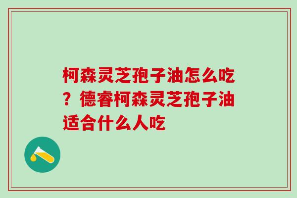 柯森灵芝孢子油怎么吃？德睿柯森灵芝孢子油适合什么人吃
