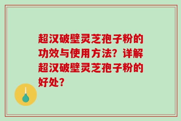 超汉破壁灵芝孢子粉的功效与使用方法？详解超汉破壁灵芝孢子粉的好处？