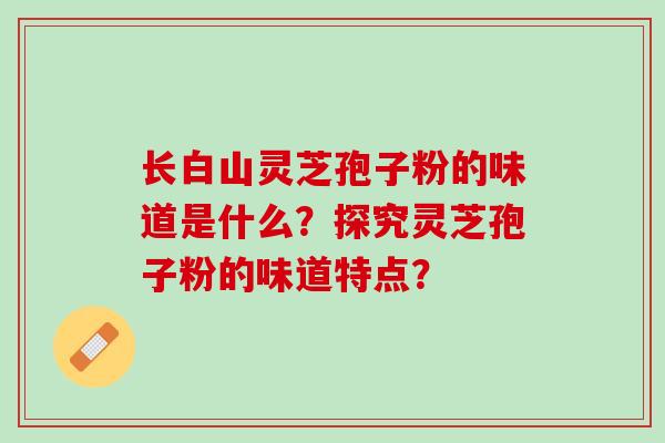 长白山灵芝孢子粉的味道是什么？探究灵芝孢子粉的味道特点？