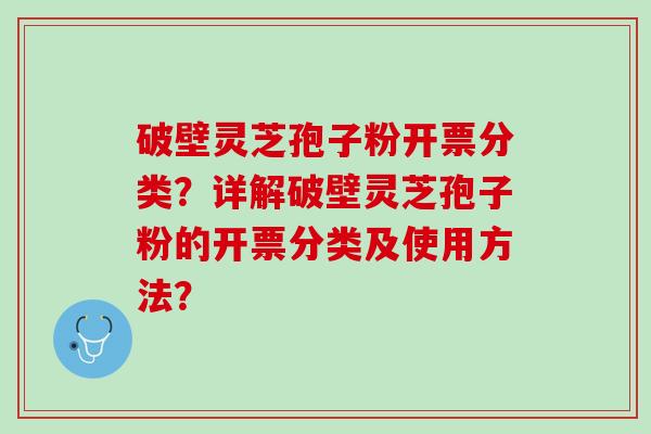 破壁灵芝孢子粉开票分类？详解破壁灵芝孢子粉的开票分类及使用方法？