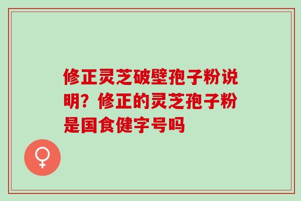 修正灵芝破壁孢子粉说明？修正的灵芝孢子粉是国食健字号吗