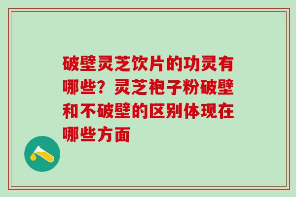 破壁灵芝饮片的功灵有哪些？灵芝袍子粉破壁和不破壁的区别体现在哪些方面