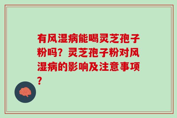 有风湿病能喝灵芝孢子粉吗？灵芝孢子粉对风湿病的影响及注意事项？