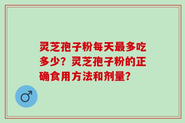 灵芝孢子粉每天最多吃多少？灵芝孢子粉的正确食用方法和剂量？