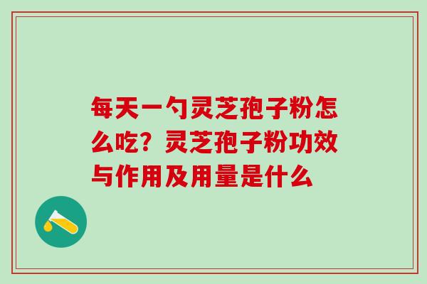 每天一勺灵芝孢子粉怎么吃?灵芝孢子粉功效与作用及用量是什么 每天一勺灵芝孢子粉怎么吃?灵芝孢子粉功效与作用及用量是什么