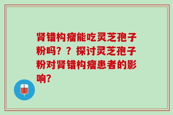 错构瘤能吃灵芝孢子粉吗??探讨灵芝孢子粉对错构瘤患者的影响? 错构瘤能吃灵芝孢子粉吗??探讨灵芝孢子粉对错构瘤患者的影响?
