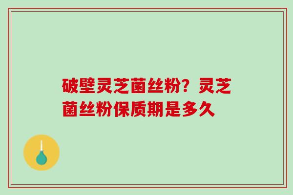 破壁灵芝菌丝粉？灵芝菌丝粉保质期是多久