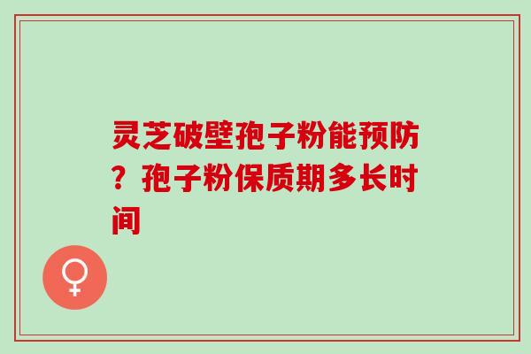 灵芝破壁孢子粉能？孢子粉保质期多长时间