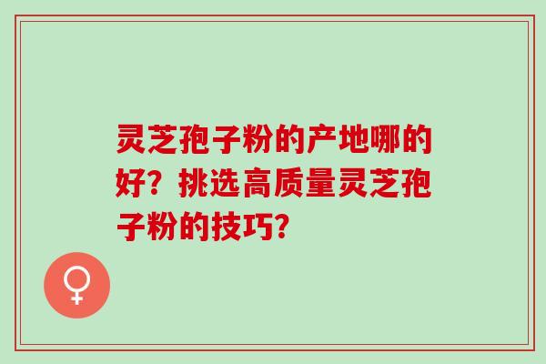 灵芝孢子粉的产地哪的好？挑选高质量灵芝孢子粉的技巧？