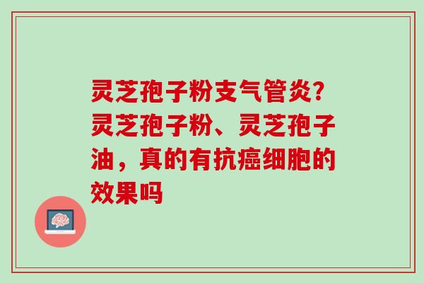 灵芝孢子粉？灵芝孢子粉、灵芝孢子油，真的有抗细胞的效果吗
