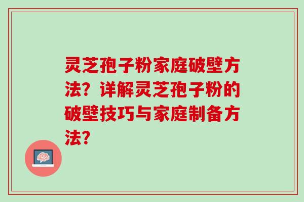 灵芝孢子粉家庭破壁方法？详解灵芝孢子粉的破壁技巧与家庭制备方法？
