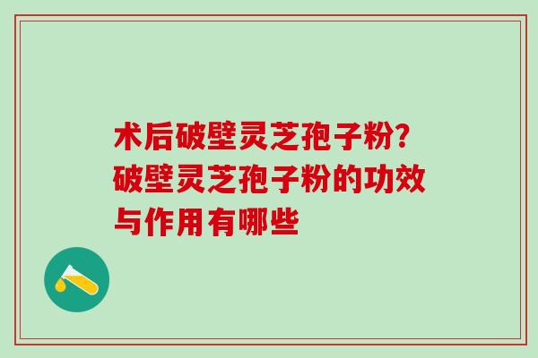 术后破壁灵芝孢子粉?破壁灵芝孢子粉的功效与作用有哪些 术后破壁灵芝孢子粉?破壁灵芝孢子粉的功效与作用有哪些