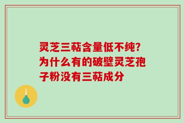 灵芝三萜含量低不纯？为什么有的破壁灵芝孢子粉没有三萜成分