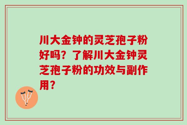 川大金钟的灵芝孢子粉好吗？了解川大金钟灵芝孢子粉的功效与副作用？