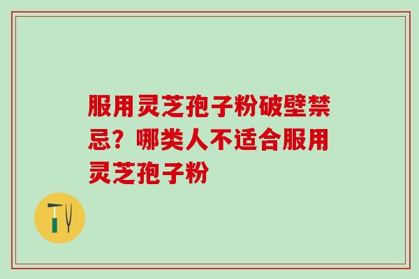 服用灵芝孢子粉破壁禁忌?哪类人不适合服用灵芝孢子粉 服用灵芝孢子粉破壁禁忌?哪类人不适合服用灵芝孢子粉