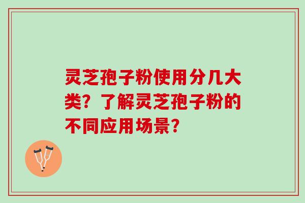 灵芝孢子粉使用分几大类?了解灵芝孢子粉的不同应用场景? 灵芝孢子粉使用分几大类?了解灵芝孢子粉的不同应用场景?