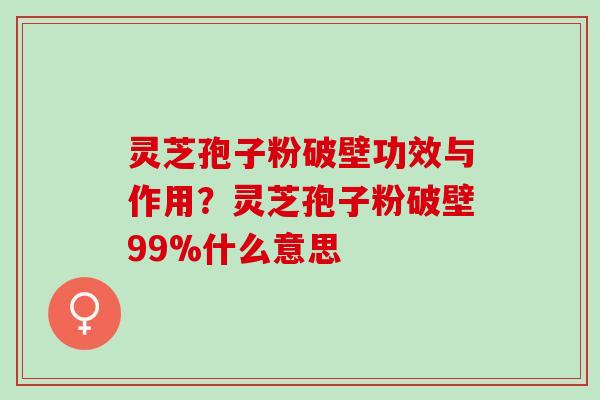 灵芝孢子粉破壁功效与作用？灵芝孢子粉破壁99%什么意思