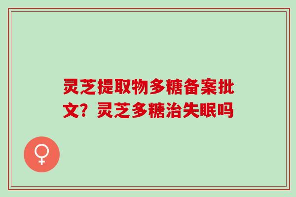 灵芝提取物多糖备案批文？灵芝多糖治失眠吗